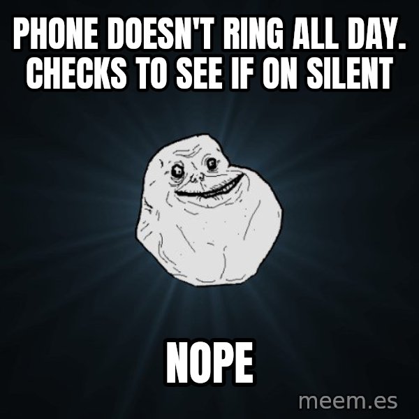Forever Alone meme: phone doesn't ring all day. checks to see if on silent / nope