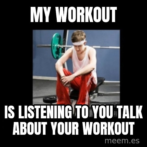 Annoying Gym Newbie meme: my workout / is listening to you talk about your workout
