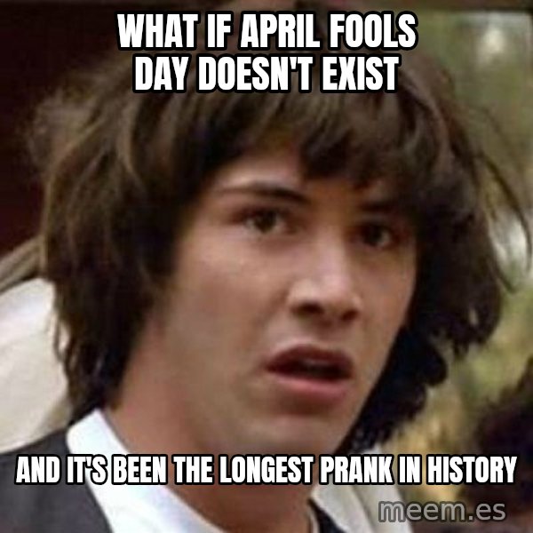 Conspiracy Keanu meme: What if April Fools Day Doesn't exist / And it's been the longest prank in history