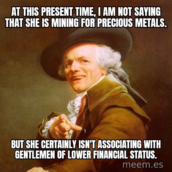 Joseph Ducreux meme: At this present time, i am not saying that she is﻿ mining for precious metals. / BUT SHE CERTAINLY ISN't ASSOCIATING WITH GENTLEMEN OF LOWER FINANCIAL STATUS.