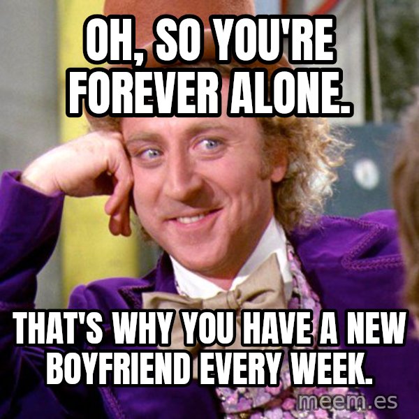 Willy Wonka meme: Oh, so you're forever alone. / That's why you have a new boyfriend every week.
