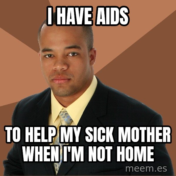 Successful Black Man meme: I have aids / to help my sick mother when i'm not home
