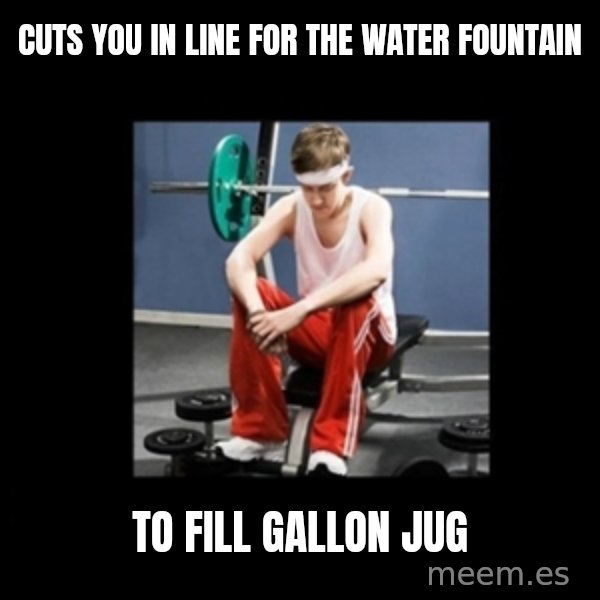 Annoying Gym Newbie meme: Cuts you in line for the water fountain / To fill gallon jug