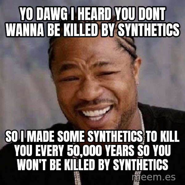 Yo Dawg meme: Yo dawg i heard you dont wanna be killed by synthetics / so i made some synthetics to kill you every 50,000 years so you won't be killed by synthetics