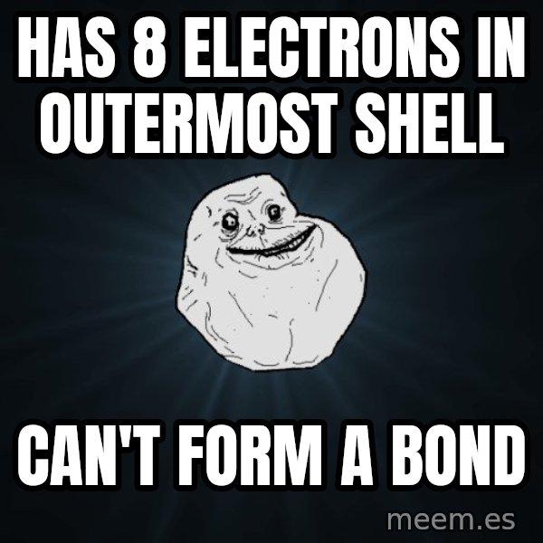 Forever Alone meme: Has 8 electrons in outermost shell / can't form a bond