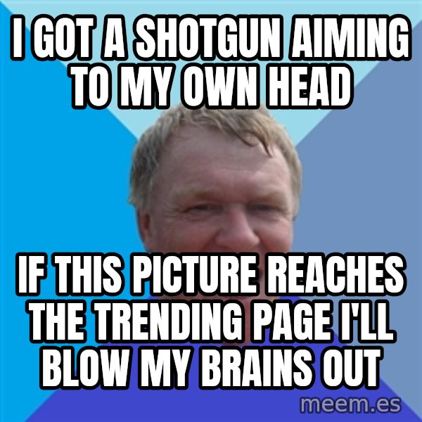 YAAZZ meme: I got a shotgun aiming to my own head / if this picture reaches the trending page i'll blow my brains out