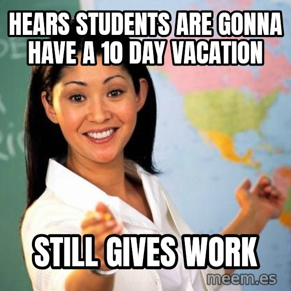 Unhelpful High School Teacher meme: hears Students are gonna have a 10 day vacation / still gives work