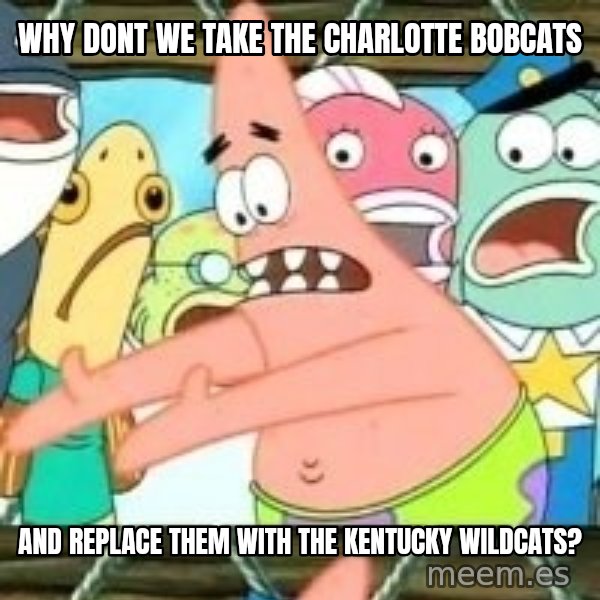 patrick star meme: why dont we take the charlotte bobcats / and replace them with the kentucky wildcats?
