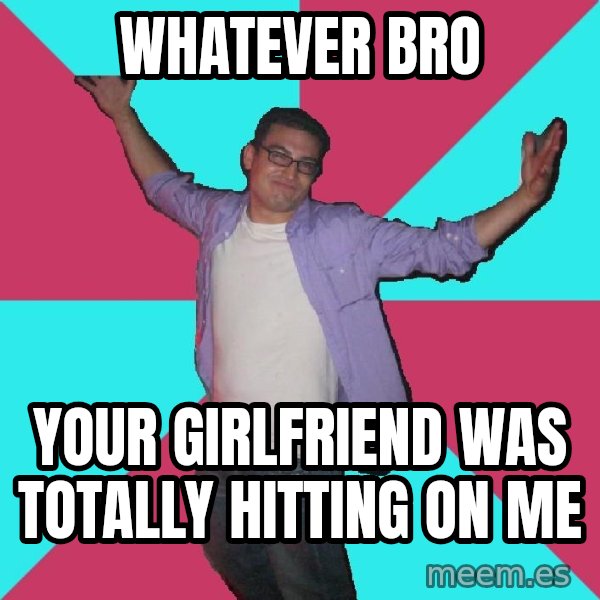 Douchebag Roommate meme: whatever bro / your girlfriend was totally hitting on me