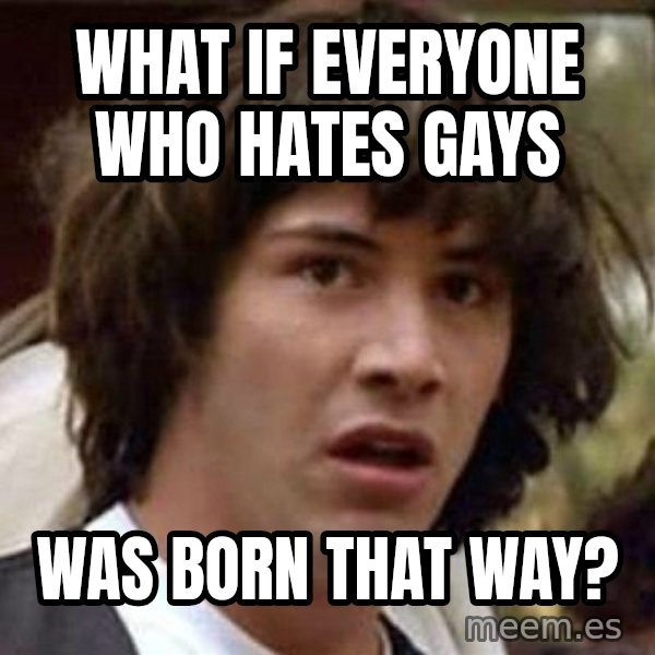 Conspiracy Keanu meme: WhAt if everyone who hates gays / Was born that way?