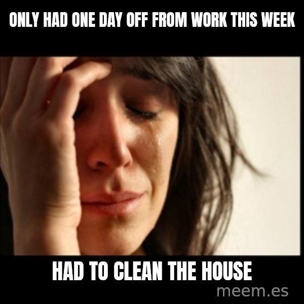 First World Problems meme: only had one day off from work this week / had to clean the house