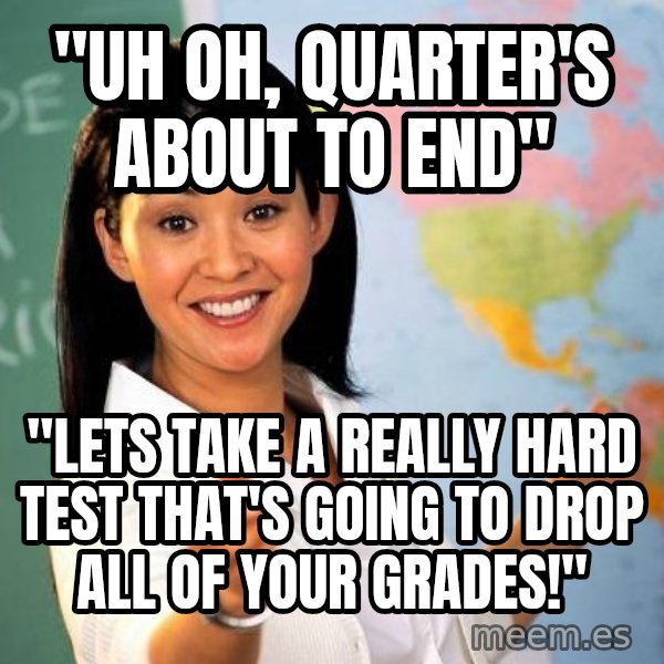 Unhelpful High School Teacher meme: "Uh oh, quarter's about to end" / "Lets take a really hard test that's going to drop all of your grades!"