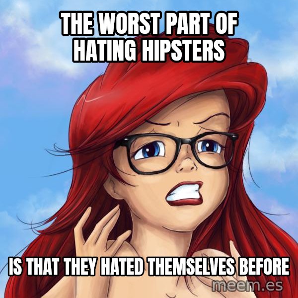 Hipster Ariel meme: THE WORST PART OF HATING HIPSTERS / IS THAT THEY HATED THEMSELVES BEFORE