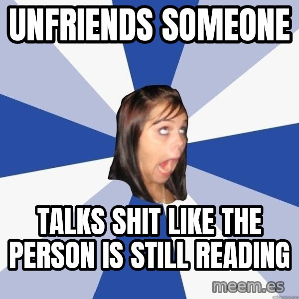 Annoying Facebook Girl meme: unfriends someone / talks shit like the person is still reading