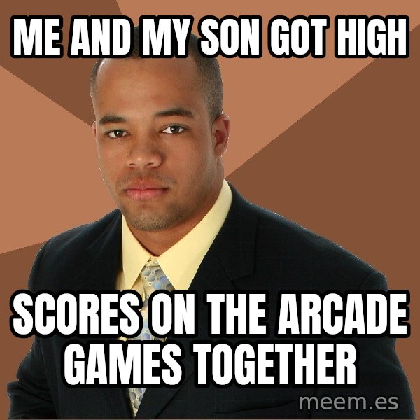 Successful Black Man meme: me and my son got high / scores on the arcade games together