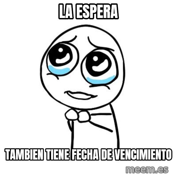 pleaseguy  meme: LA ESPERA / TAMBIEN TIENE FECHA DE VENCIMIENTO