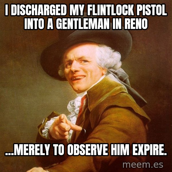 Joseph Ducreux meme: I discharged my flintlock pistol into a gentleman in Reno / ...Merely to observe him expire.