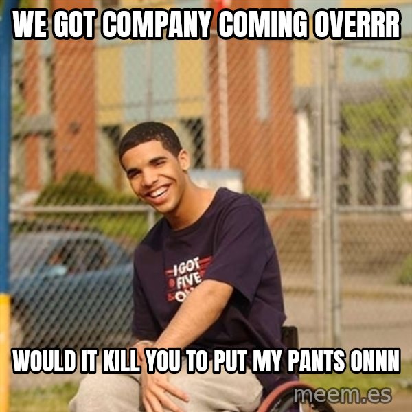 Drake Wheelchair meme: we got company coming overrr / would it kill you to put my pants onnn