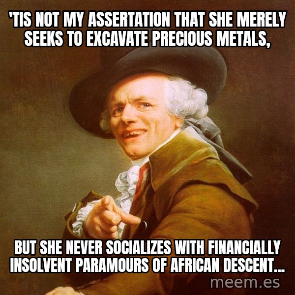 Joseph Ducreux meme: 'tis not my assertation that she merely seeks to excavate precious metals, / but she never socializes with financially insolvent Paramours of african descent...
