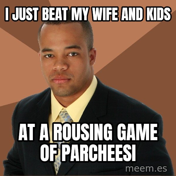 Successful Black Man meme: I just beat my wife and kids / at a rousing game of parcheesi