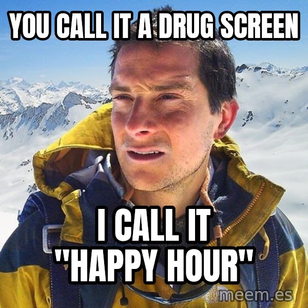 Bear Grylls Loneliness meme: you call it a drug screen / i call it "happy hour"