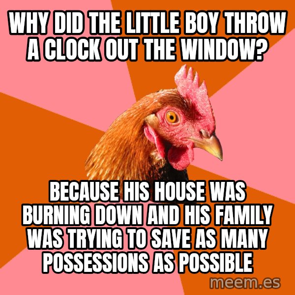 Anti Joke Chicken meme: WHY DID THE LITTLE BOY THROW A CLOCK OUT THE WINDOW? / BECAUSE HIS HOUSE WAS BURNING DOWN AND HIS FAMILY WAS TRYING TO SAVE AS MANY POSSESSIONS AS POSSIBLE