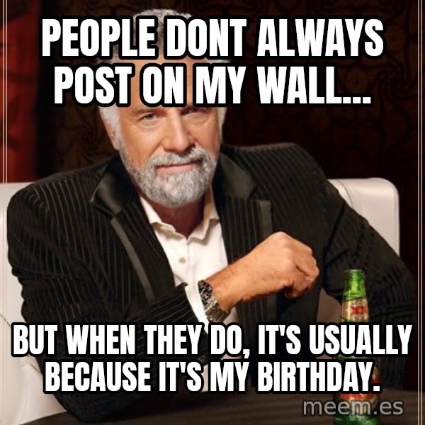The Most Interesting Man In The World meme: people dont always post on my wall... / but when they do, it's usually because it's my birthday.