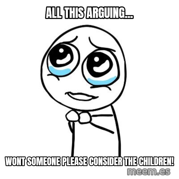 pleaseguy  meme: All this arguing... / wont someone please consider the children!