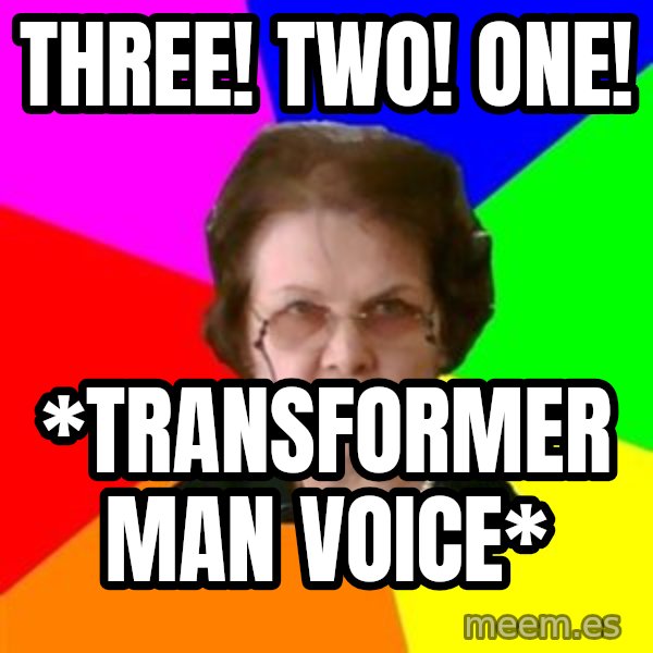 teacher meme: THREE! TWO! ONE! / *TRANsformer man voice*