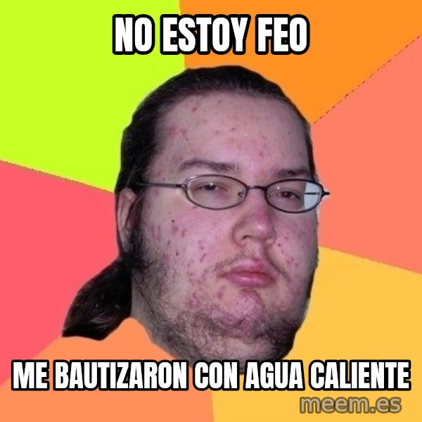gordo granudo meme: no estoy feo / me bautizaron con agua caliente