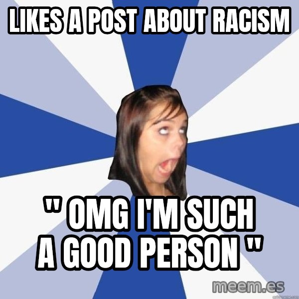 Annoying Facebook Girl meme: LIKES A POST ABOUT RACISM / " OMG I'M SUCH A GOOD PERSON "