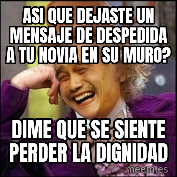 yaowonkaxd meme: asi que dejaste un mensaje de despedida a tu novia en su muro? / dime que se siente perder la dignidad