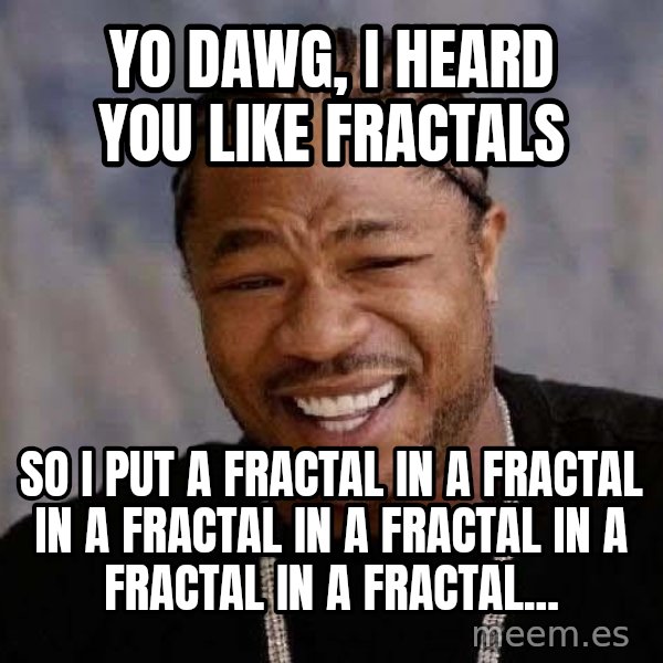 Yo Dawg meme: YO DAWG, I HEARD YOU LIKE FRACTALS / SO I PUT A FRACTAL IN A FRACTAL IN A FRACTAL IN A FRACTAL IN A FRACTAL IN A FRACTAL...