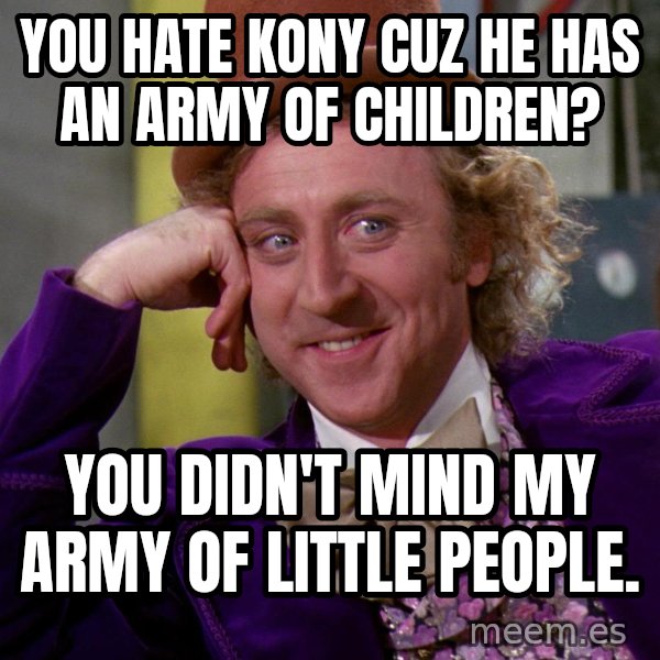 Willy Wonka meme: You hate Kony cuz he has an army of children? / You didn't mind my army of little people.