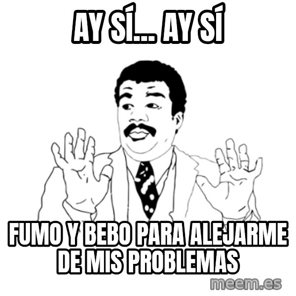 we got a badass over here meme: Ay sí... ay sí / fumo y bebo para alejarme de mis problemas