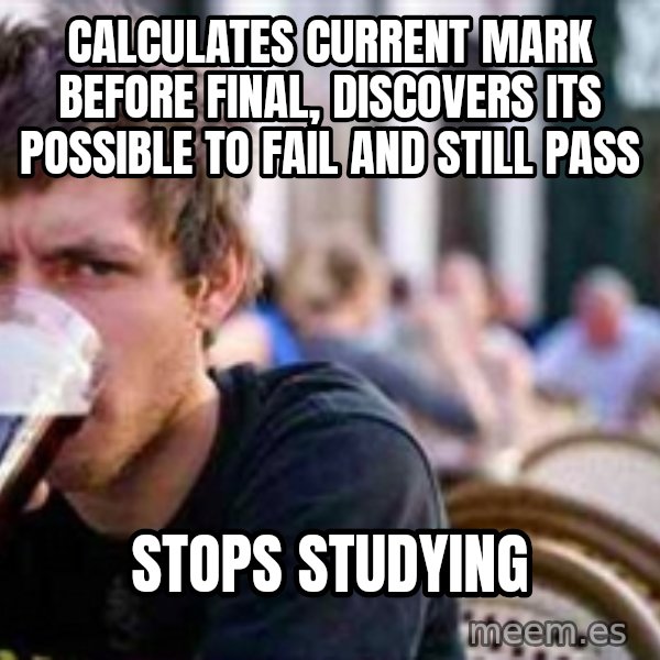 The Lazy College Senior meme: Calculates current mark before final, Discovers its possible to fail and still pass / Stops studying