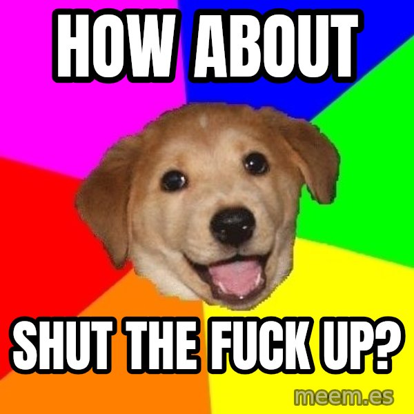 Advice Dog meme: How abOut / Shut the fuck up?
