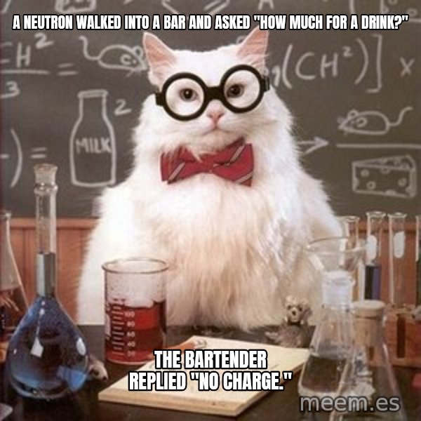 Chemistry Cat meme: A neutron walked into a bar and asked "how much for a drink?" / the bartender replied "no charge."