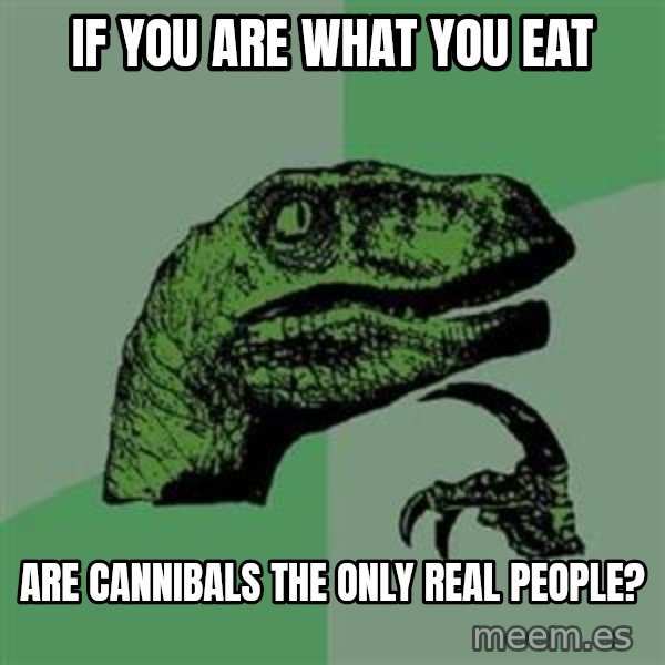 Philosoraptor meme: If you are what you eat / are cannibals the only real people?