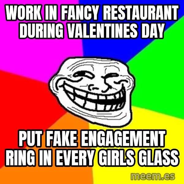 Trollface meme: work in fancy restaurant during valentines day / put fake engagement ring in every girls glass