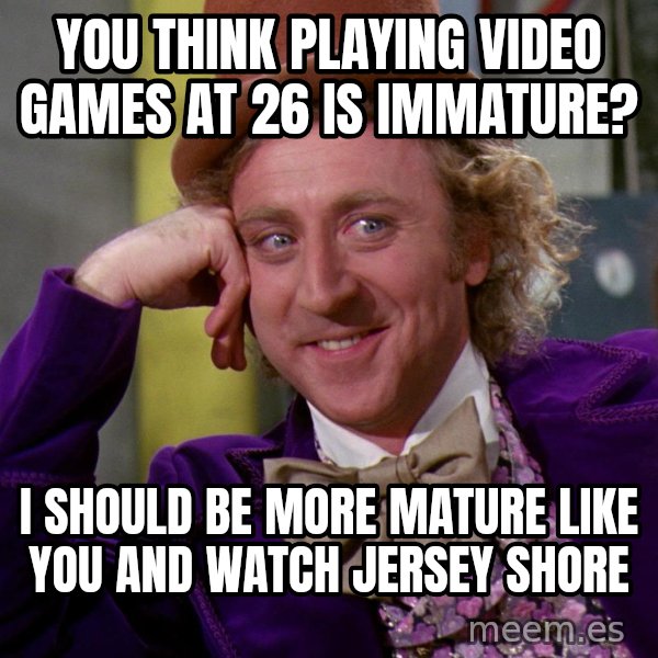 Willy Wonka meme: You think playing video games at 26 is immature? / I should be more mature like you and watch jersey shore