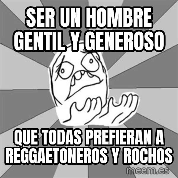 Whyyy??? meme: ser un hombre gentil y generoso / que todas prefieran a reggaetoneros y rochos