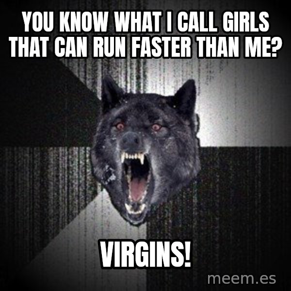 Insanity Wolf meme: YOU KNOW what i call girls that can run faster than me? / virgins!