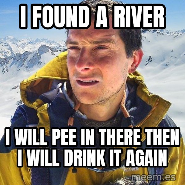 Bear Grylls meme: i found a river / i will pee in there then i will drink it again