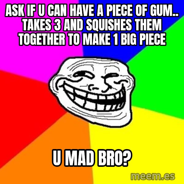Trollface meme: ask if u can have a piece of gum.. takes 3 and squishes them together to make 1 big piece / u mad bro?