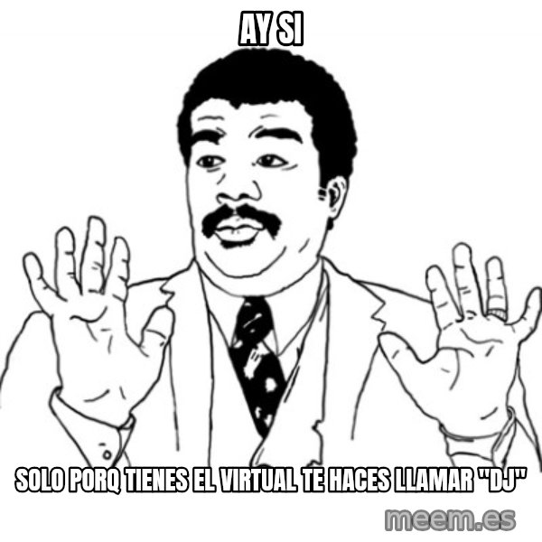 AY SI meme: ay si / solo porq tienes el virtual te haces llamar "dj"