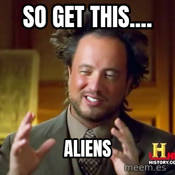 Ancient Aliens meme: so get this.... / Aliens