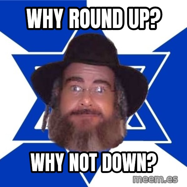 Advice Jew meme: why round up? / Why not down?