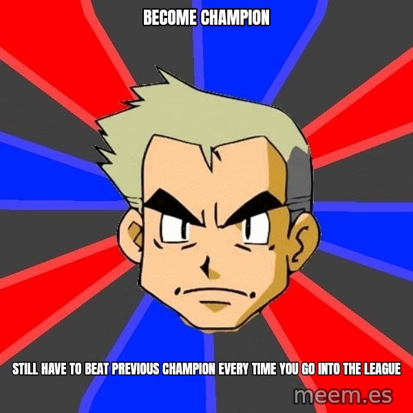 Professor Oak meme: become champion / still have to beat previous champion every time you go into the league