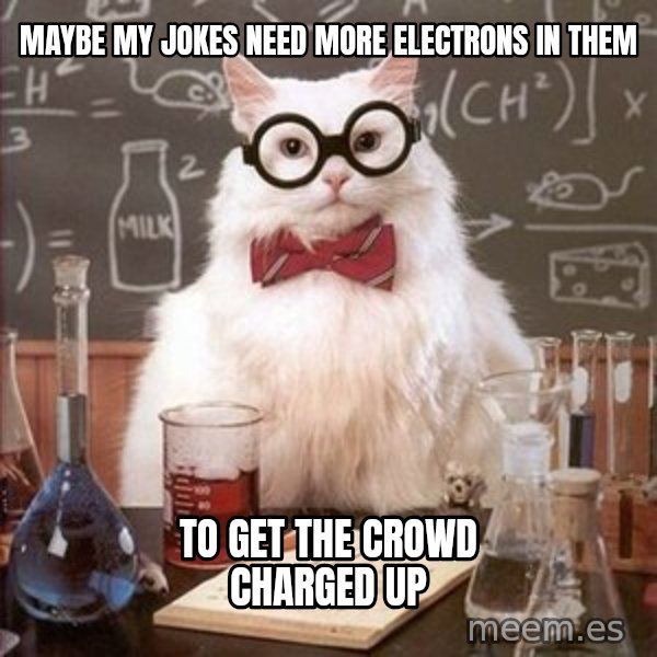 Chemistry Cat meme: maybe my jokes need more electrons in them / to get the crowd charged up